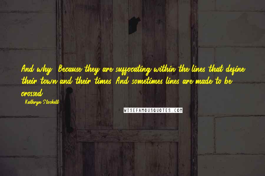 Kathryn Stockett Quotes: And why? Because they are suffocating within the lines that define their town and their times. And sometimes lines are made to be crossed.