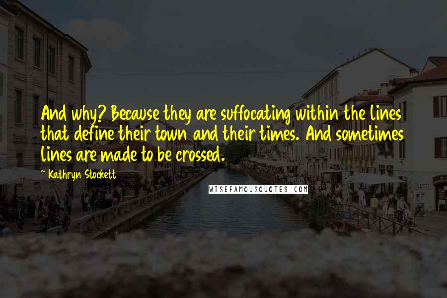 Kathryn Stockett Quotes: And why? Because they are suffocating within the lines that define their town and their times. And sometimes lines are made to be crossed.