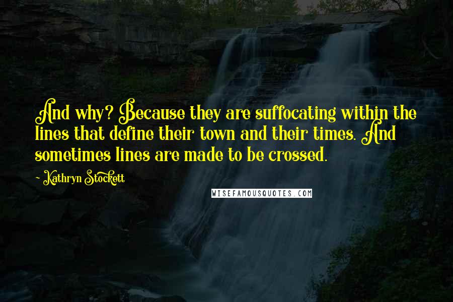 Kathryn Stockett Quotes: And why? Because they are suffocating within the lines that define their town and their times. And sometimes lines are made to be crossed.