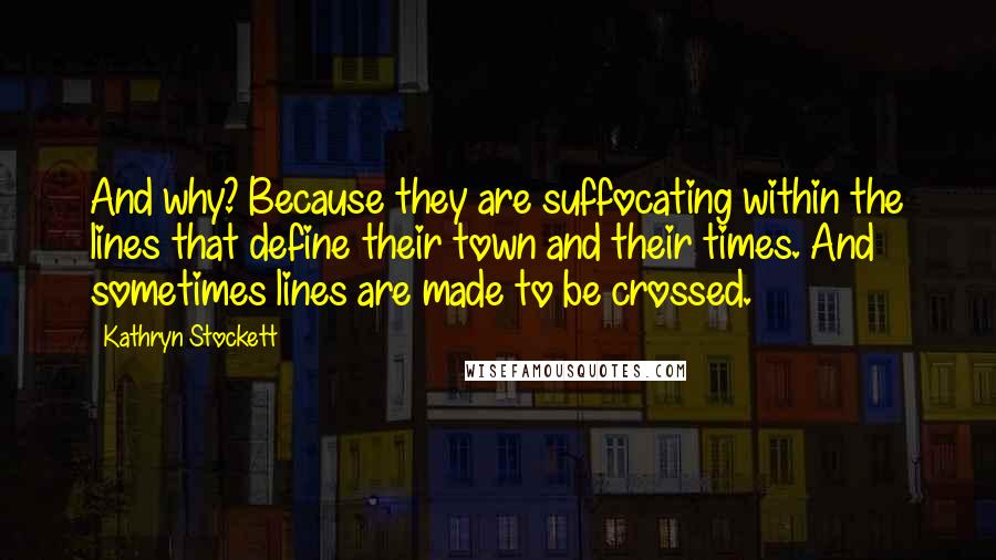 Kathryn Stockett Quotes: And why? Because they are suffocating within the lines that define their town and their times. And sometimes lines are made to be crossed.