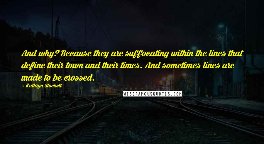 Kathryn Stockett Quotes: And why? Because they are suffocating within the lines that define their town and their times. And sometimes lines are made to be crossed.