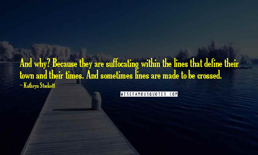 Kathryn Stockett Quotes: And why? Because they are suffocating within the lines that define their town and their times. And sometimes lines are made to be crossed.