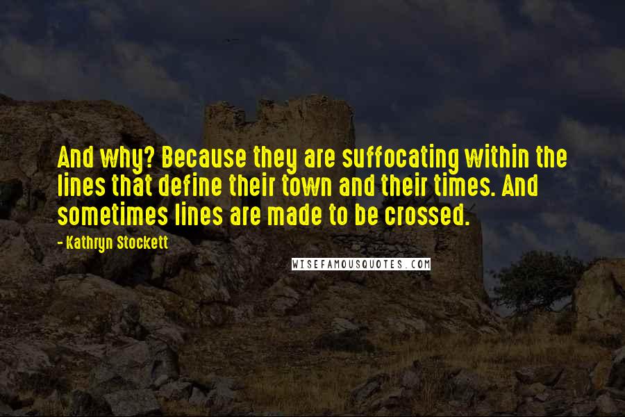 Kathryn Stockett Quotes: And why? Because they are suffocating within the lines that define their town and their times. And sometimes lines are made to be crossed.