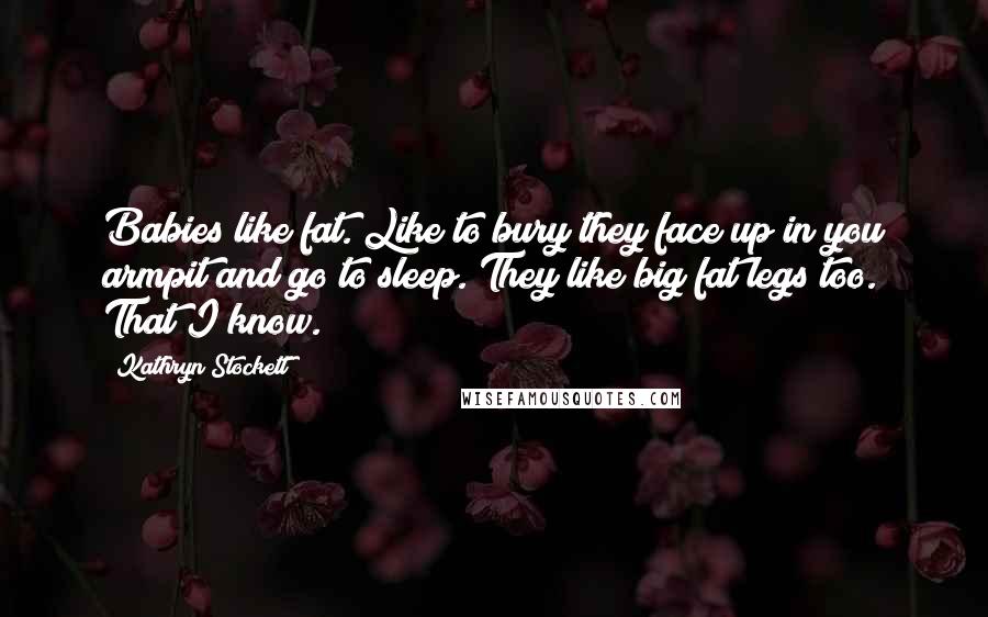 Kathryn Stockett Quotes: Babies like fat. Like to bury they face up in you armpit and go to sleep. They like big fat legs too. That I know.