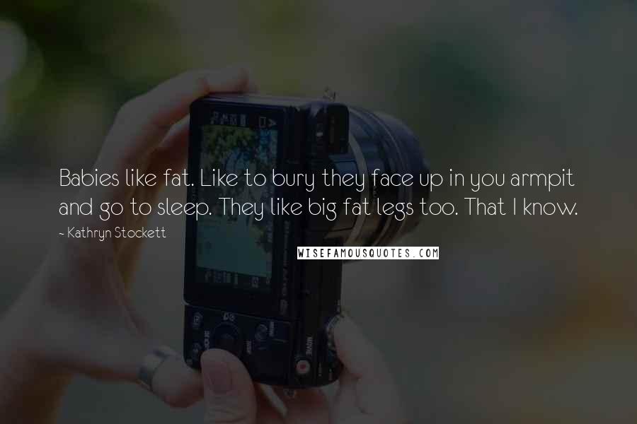 Kathryn Stockett Quotes: Babies like fat. Like to bury they face up in you armpit and go to sleep. They like big fat legs too. That I know.