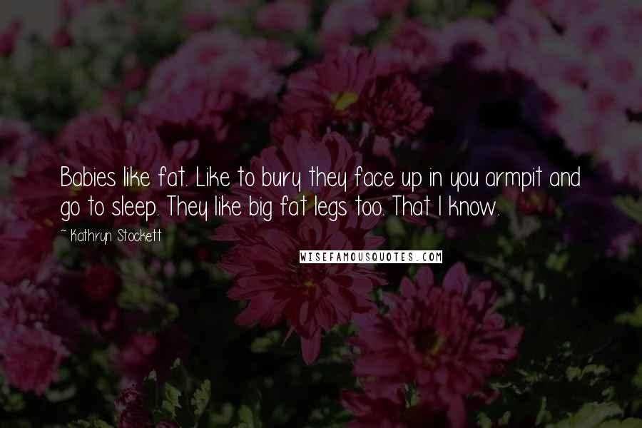 Kathryn Stockett Quotes: Babies like fat. Like to bury they face up in you armpit and go to sleep. They like big fat legs too. That I know.