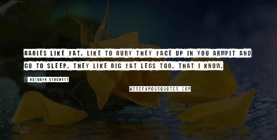 Kathryn Stockett Quotes: Babies like fat. Like to bury they face up in you armpit and go to sleep. They like big fat legs too. That I know.