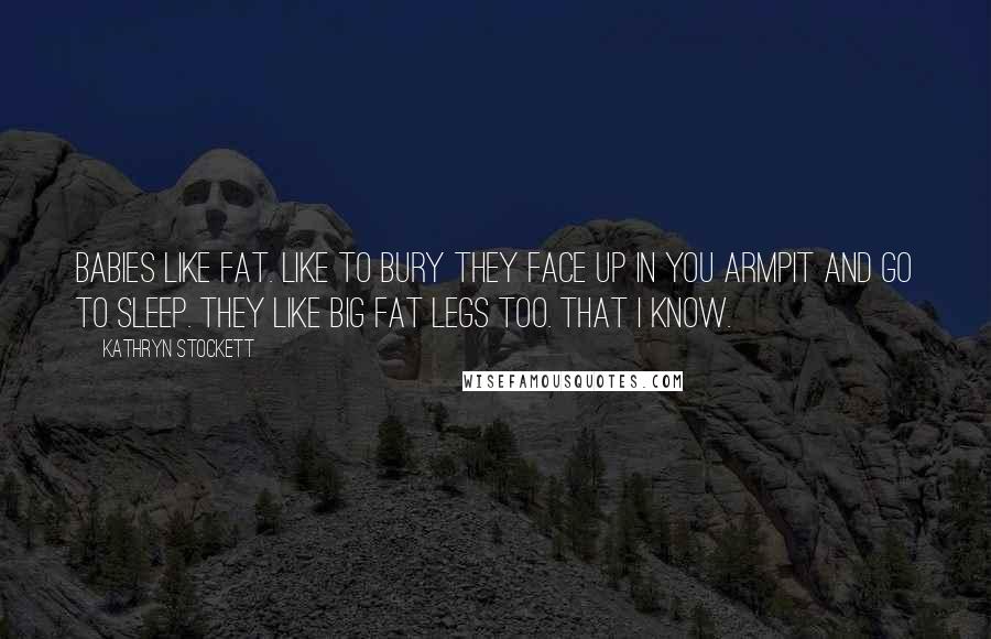 Kathryn Stockett Quotes: Babies like fat. Like to bury they face up in you armpit and go to sleep. They like big fat legs too. That I know.