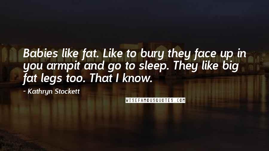 Kathryn Stockett Quotes: Babies like fat. Like to bury they face up in you armpit and go to sleep. They like big fat legs too. That I know.