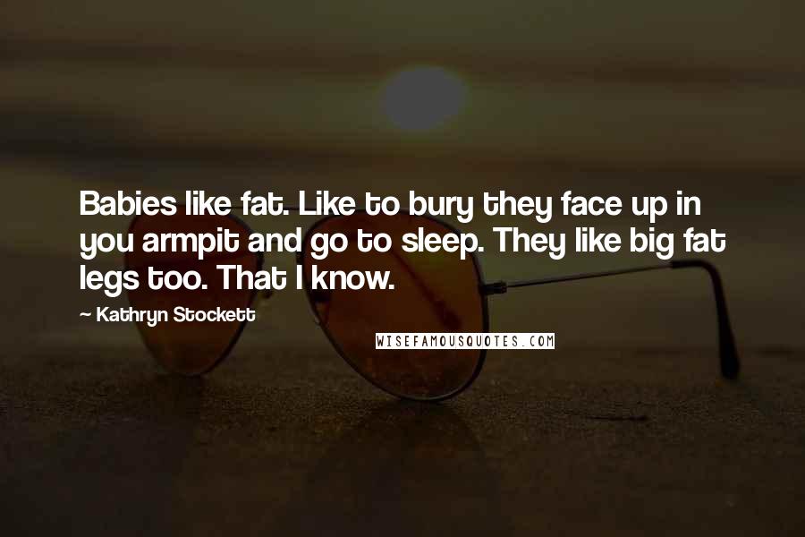 Kathryn Stockett Quotes: Babies like fat. Like to bury they face up in you armpit and go to sleep. They like big fat legs too. That I know.