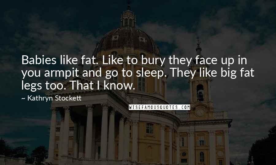 Kathryn Stockett Quotes: Babies like fat. Like to bury they face up in you armpit and go to sleep. They like big fat legs too. That I know.