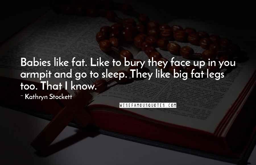 Kathryn Stockett Quotes: Babies like fat. Like to bury they face up in you armpit and go to sleep. They like big fat legs too. That I know.