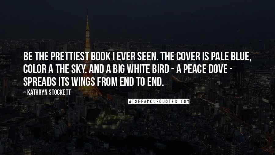 Kathryn Stockett Quotes: Be the prettiest book I ever seen. The cover is pale blue, color a the sky. And a big white bird - a peace dove - spreads its wings from end to end.