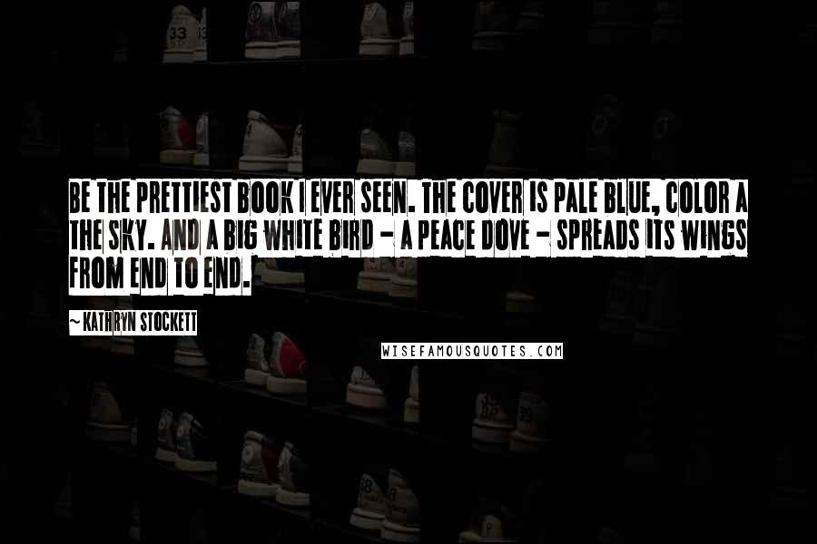 Kathryn Stockett Quotes: Be the prettiest book I ever seen. The cover is pale blue, color a the sky. And a big white bird - a peace dove - spreads its wings from end to end.