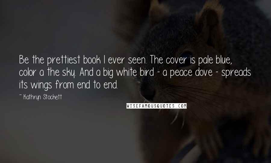Kathryn Stockett Quotes: Be the prettiest book I ever seen. The cover is pale blue, color a the sky. And a big white bird - a peace dove - spreads its wings from end to end.