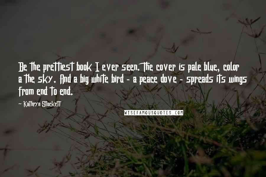 Kathryn Stockett Quotes: Be the prettiest book I ever seen. The cover is pale blue, color a the sky. And a big white bird - a peace dove - spreads its wings from end to end.