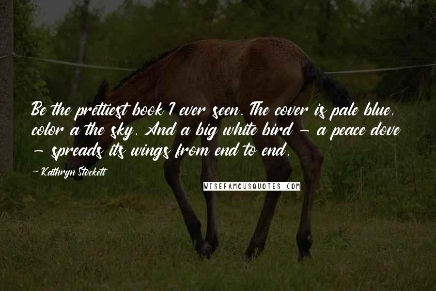 Kathryn Stockett Quotes: Be the prettiest book I ever seen. The cover is pale blue, color a the sky. And a big white bird - a peace dove - spreads its wings from end to end.