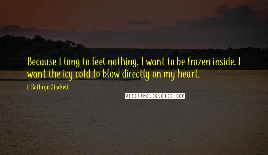 Kathryn Stockett Quotes: Because I long to feel nothing. I want to be frozen inside. I want the icy cold to blow directly on my heart.