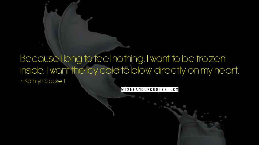 Kathryn Stockett Quotes: Because I long to feel nothing. I want to be frozen inside. I want the icy cold to blow directly on my heart.