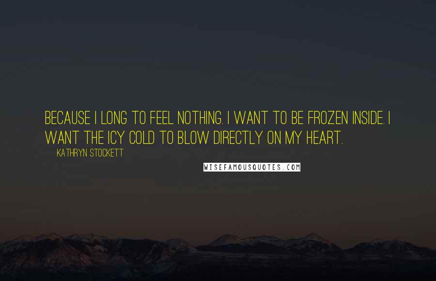 Kathryn Stockett Quotes: Because I long to feel nothing. I want to be frozen inside. I want the icy cold to blow directly on my heart.