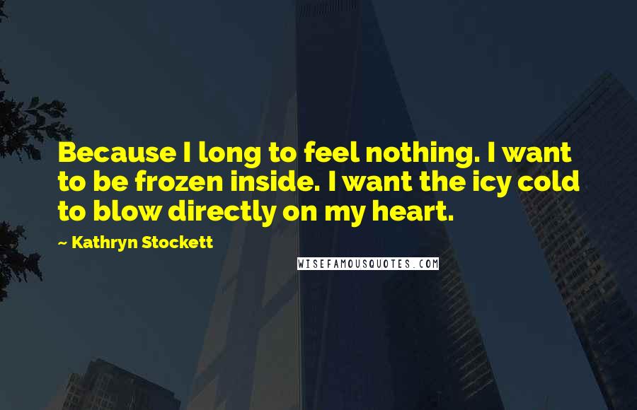 Kathryn Stockett Quotes: Because I long to feel nothing. I want to be frozen inside. I want the icy cold to blow directly on my heart.