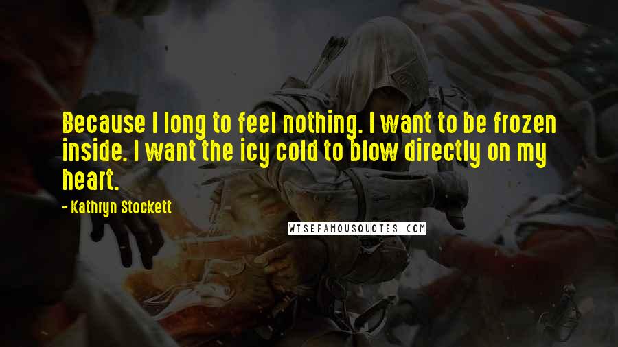 Kathryn Stockett Quotes: Because I long to feel nothing. I want to be frozen inside. I want the icy cold to blow directly on my heart.