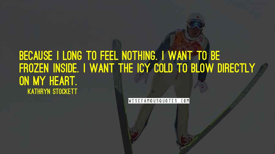 Kathryn Stockett Quotes: Because I long to feel nothing. I want to be frozen inside. I want the icy cold to blow directly on my heart.