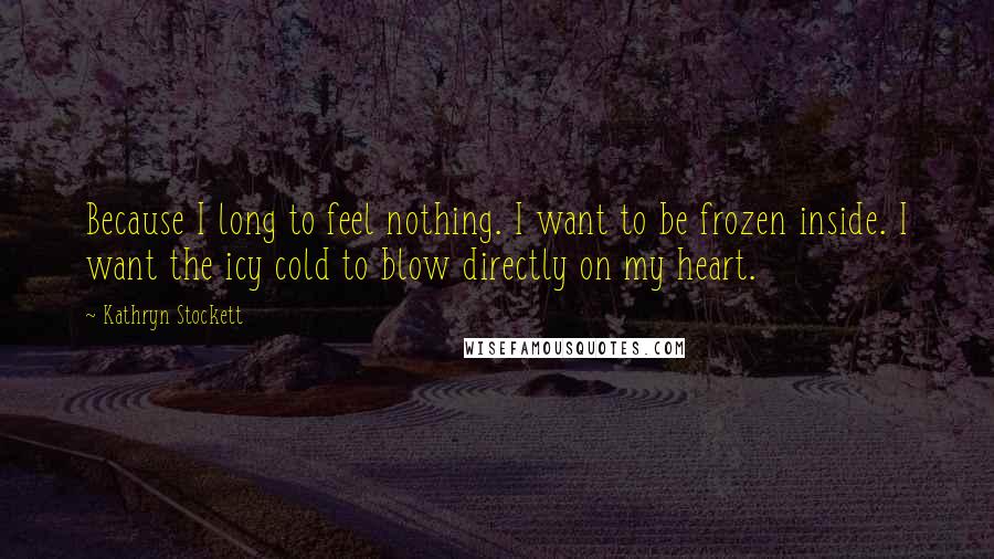 Kathryn Stockett Quotes: Because I long to feel nothing. I want to be frozen inside. I want the icy cold to blow directly on my heart.