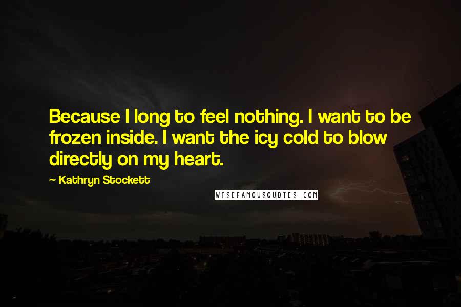 Kathryn Stockett Quotes: Because I long to feel nothing. I want to be frozen inside. I want the icy cold to blow directly on my heart.