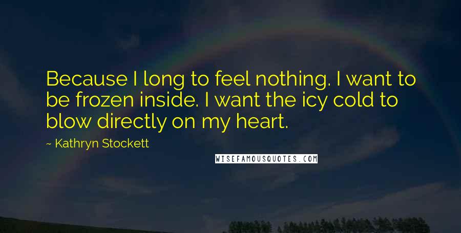 Kathryn Stockett Quotes: Because I long to feel nothing. I want to be frozen inside. I want the icy cold to blow directly on my heart.