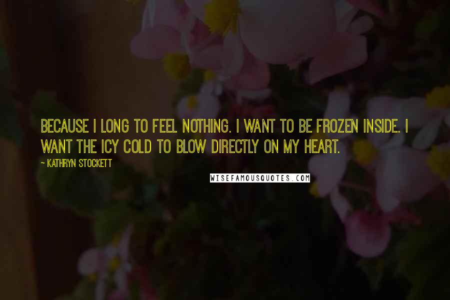 Kathryn Stockett Quotes: Because I long to feel nothing. I want to be frozen inside. I want the icy cold to blow directly on my heart.
