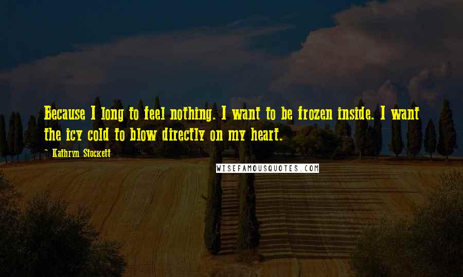 Kathryn Stockett Quotes: Because I long to feel nothing. I want to be frozen inside. I want the icy cold to blow directly on my heart.