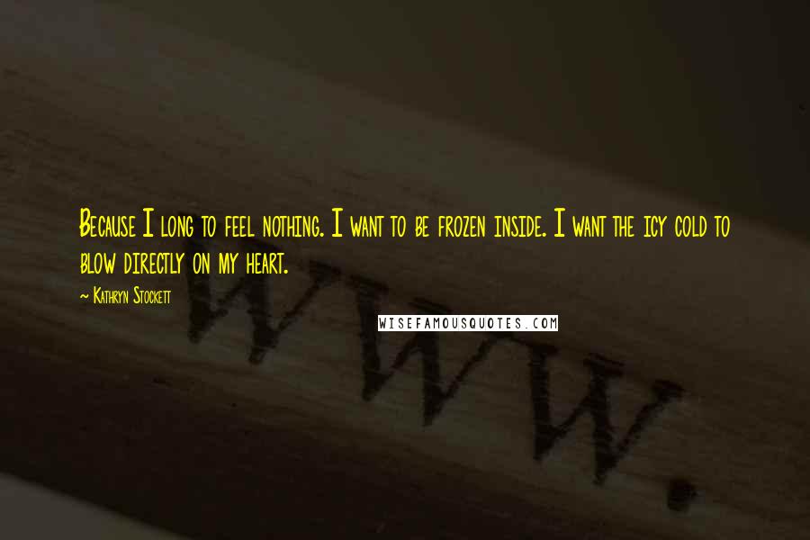 Kathryn Stockett Quotes: Because I long to feel nothing. I want to be frozen inside. I want the icy cold to blow directly on my heart.