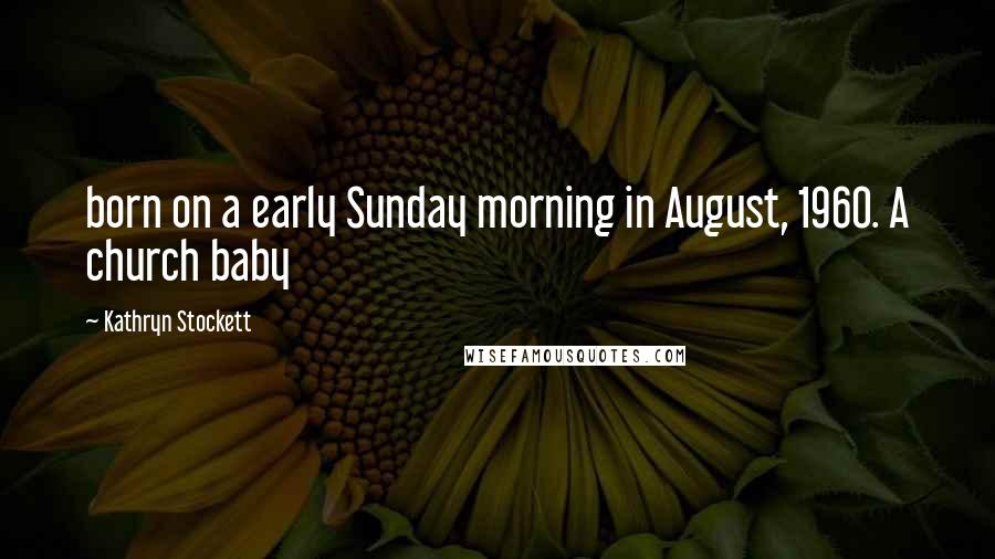 Kathryn Stockett Quotes: born on a early Sunday morning in August, 1960. A church baby