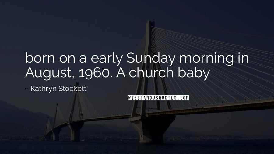 Kathryn Stockett Quotes: born on a early Sunday morning in August, 1960. A church baby