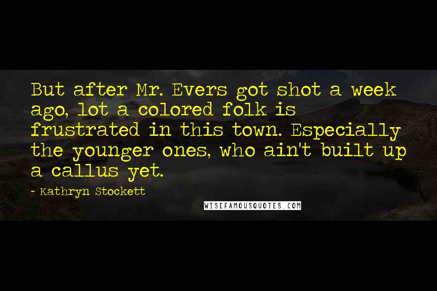Kathryn Stockett Quotes: But after Mr. Evers got shot a week ago, lot a colored folk is frustrated in this town. Especially the younger ones, who ain't built up a callus yet.