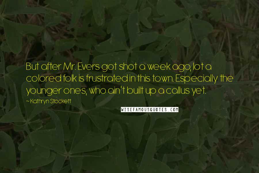Kathryn Stockett Quotes: But after Mr. Evers got shot a week ago, lot a colored folk is frustrated in this town. Especially the younger ones, who ain't built up a callus yet.