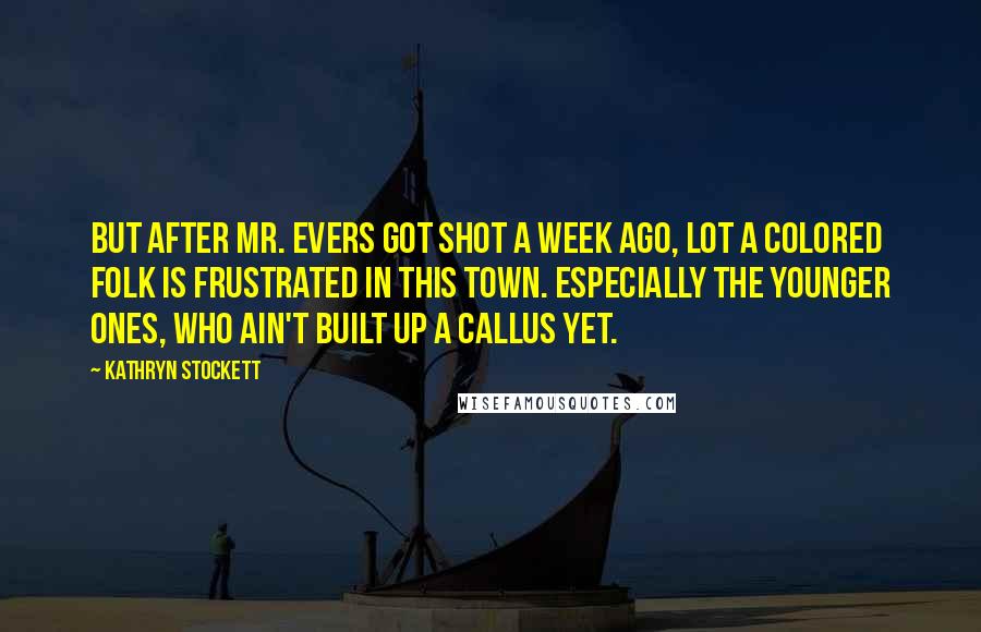 Kathryn Stockett Quotes: But after Mr. Evers got shot a week ago, lot a colored folk is frustrated in this town. Especially the younger ones, who ain't built up a callus yet.