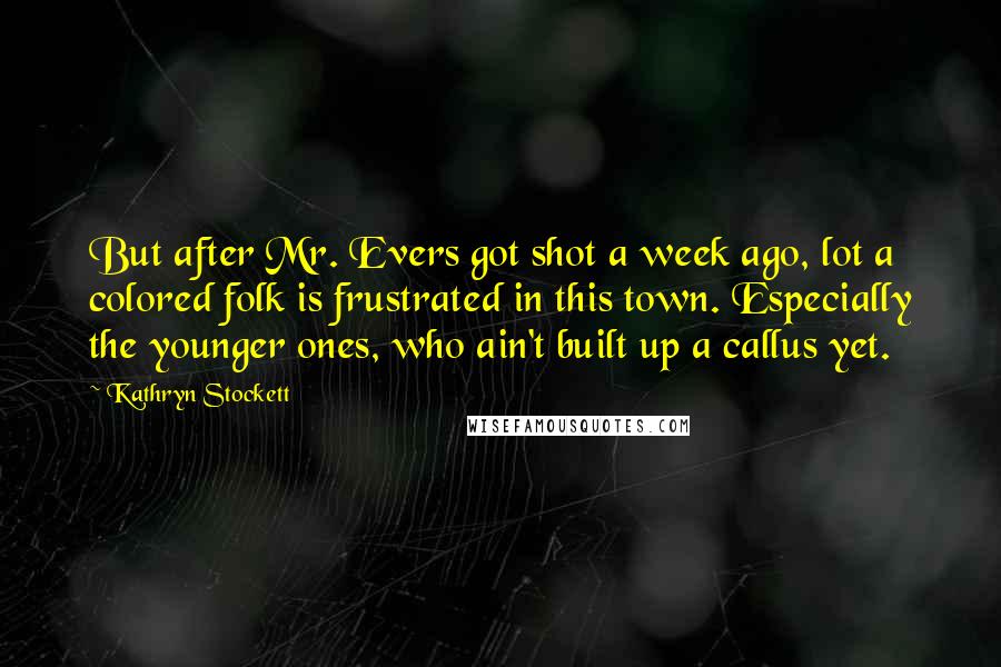 Kathryn Stockett Quotes: But after Mr. Evers got shot a week ago, lot a colored folk is frustrated in this town. Especially the younger ones, who ain't built up a callus yet.