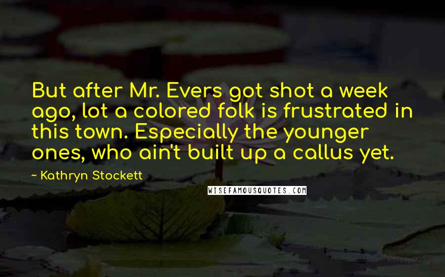 Kathryn Stockett Quotes: But after Mr. Evers got shot a week ago, lot a colored folk is frustrated in this town. Especially the younger ones, who ain't built up a callus yet.