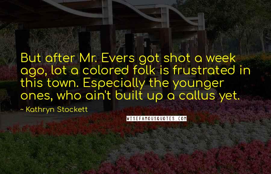 Kathryn Stockett Quotes: But after Mr. Evers got shot a week ago, lot a colored folk is frustrated in this town. Especially the younger ones, who ain't built up a callus yet.