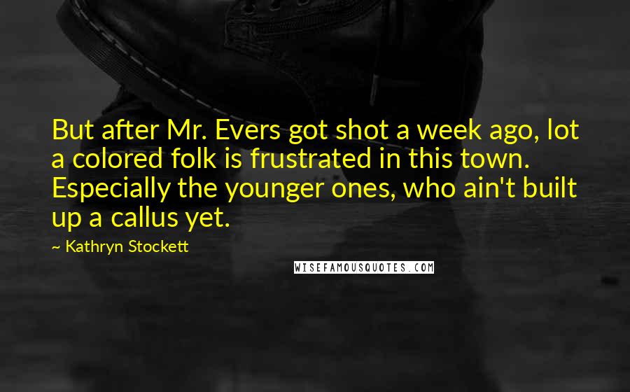Kathryn Stockett Quotes: But after Mr. Evers got shot a week ago, lot a colored folk is frustrated in this town. Especially the younger ones, who ain't built up a callus yet.