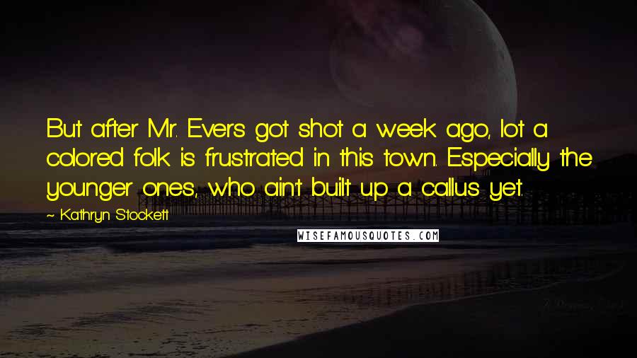 Kathryn Stockett Quotes: But after Mr. Evers got shot a week ago, lot a colored folk is frustrated in this town. Especially the younger ones, who ain't built up a callus yet.