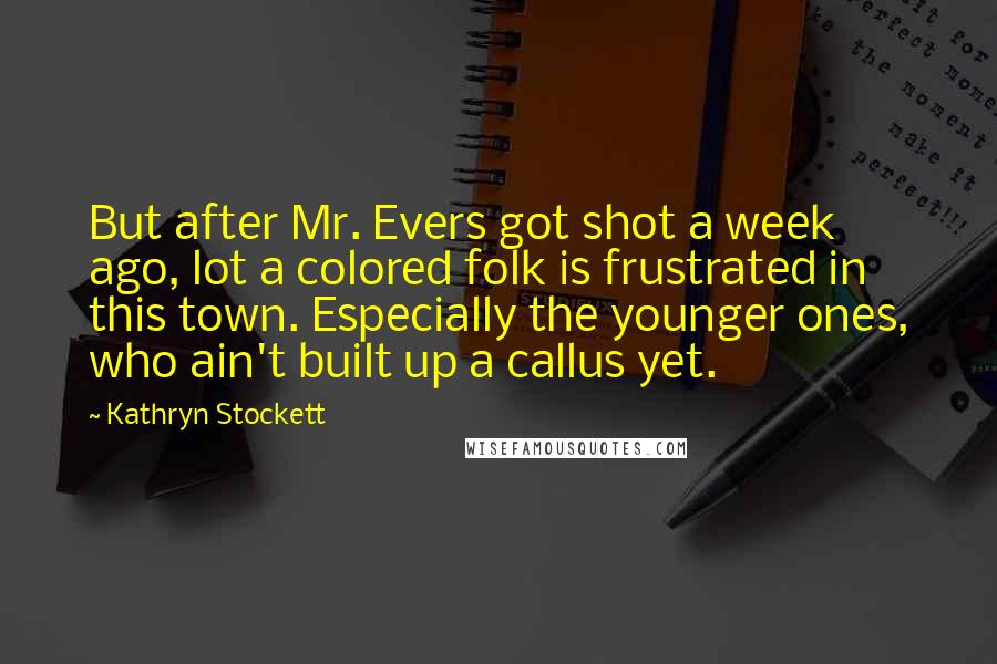 Kathryn Stockett Quotes: But after Mr. Evers got shot a week ago, lot a colored folk is frustrated in this town. Especially the younger ones, who ain't built up a callus yet.