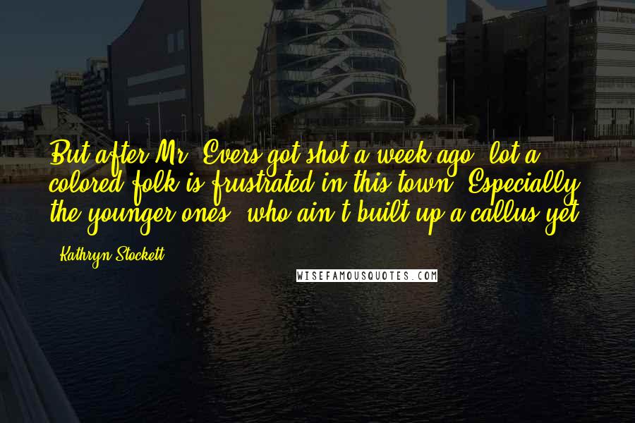 Kathryn Stockett Quotes: But after Mr. Evers got shot a week ago, lot a colored folk is frustrated in this town. Especially the younger ones, who ain't built up a callus yet.