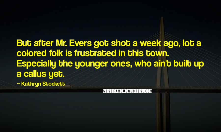 Kathryn Stockett Quotes: But after Mr. Evers got shot a week ago, lot a colored folk is frustrated in this town. Especially the younger ones, who ain't built up a callus yet.