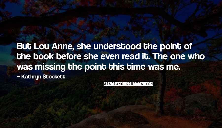 Kathryn Stockett Quotes: But Lou Anne, she understood the point of the book before she even read it. The one who was missing the point this time was me.