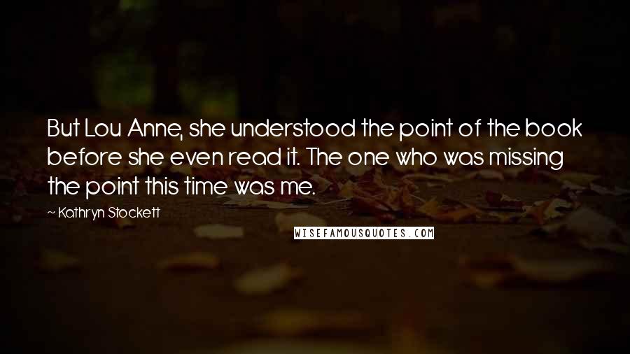Kathryn Stockett Quotes: But Lou Anne, she understood the point of the book before she even read it. The one who was missing the point this time was me.