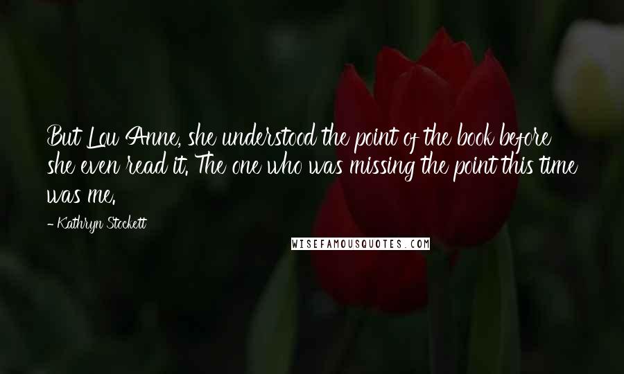 Kathryn Stockett Quotes: But Lou Anne, she understood the point of the book before she even read it. The one who was missing the point this time was me.