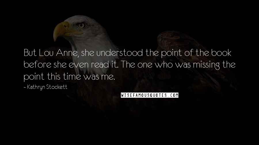 Kathryn Stockett Quotes: But Lou Anne, she understood the point of the book before she even read it. The one who was missing the point this time was me.